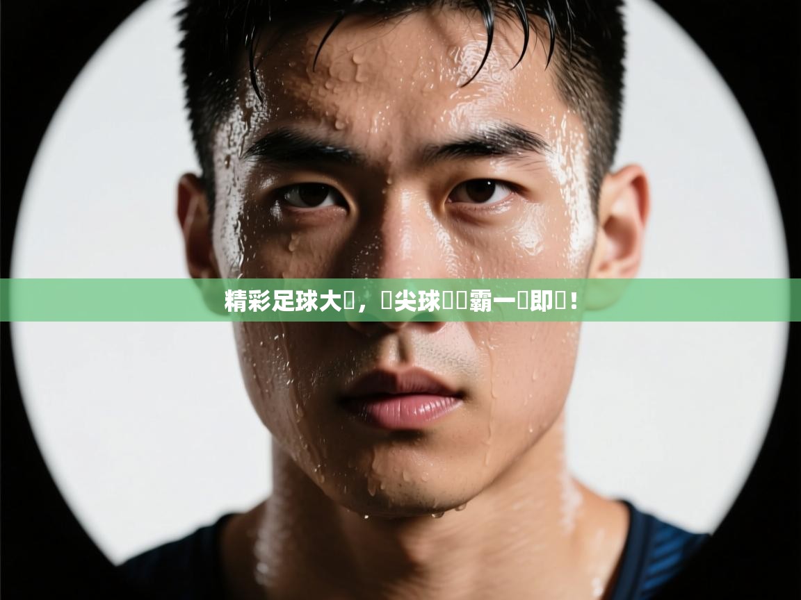 精彩足球大戰,頂尖球隊爭霸一觸即發! 第1张