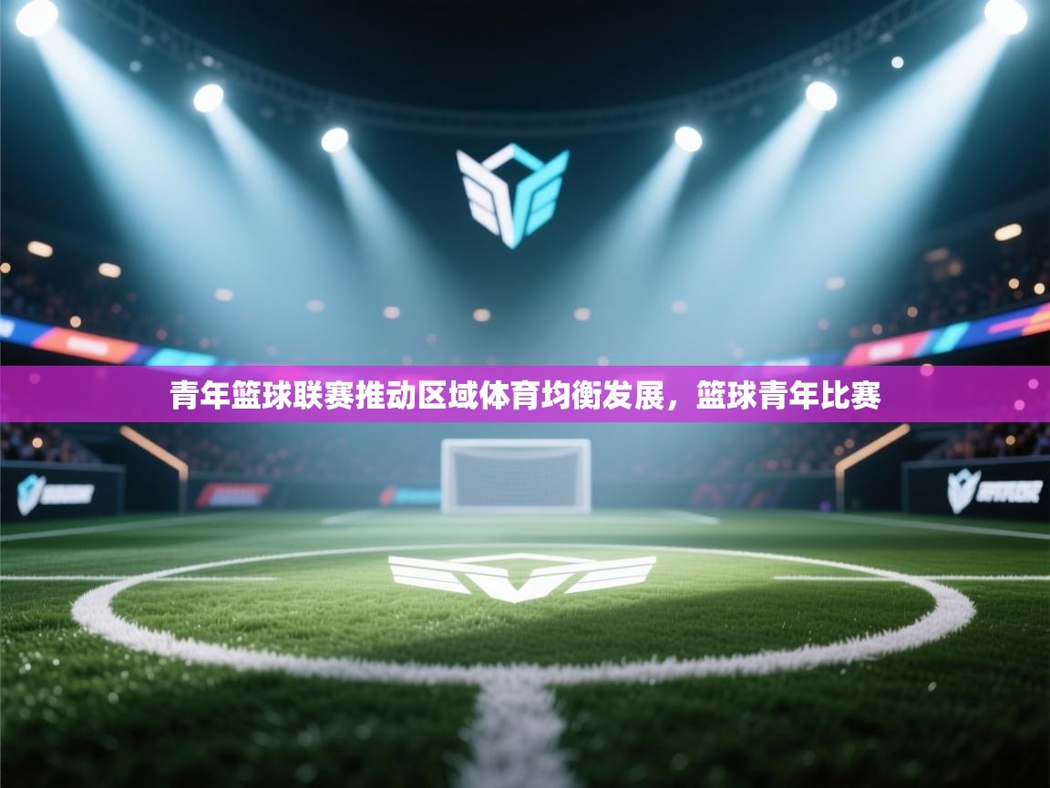 青年篮球联赛推动区域体育均衡发展，篮球青年比赛