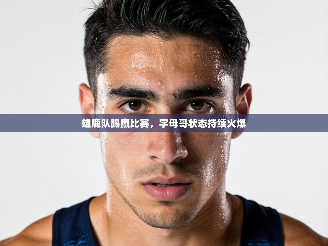 雄鹿队踢赢比赛，字母哥状态持续火爆