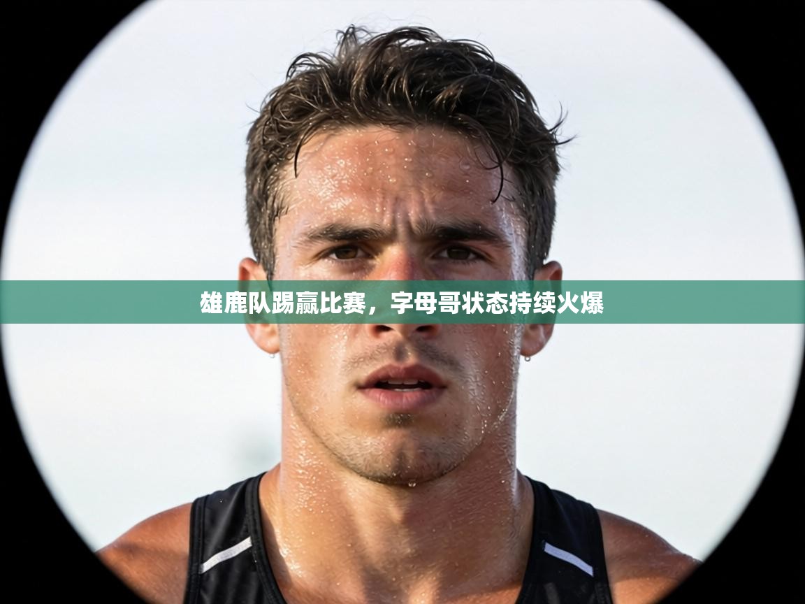 雄鹿队踢赢比赛，字母哥状态持续火爆